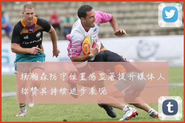 杨瀚森防守位置感显著提升媒体人称赞其持续进步表现